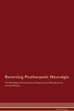 Reversing Postherpetic Neuralgia The Raw Vegan Detoxification & Regeneration Workbook for Curing Patients de Global Healing