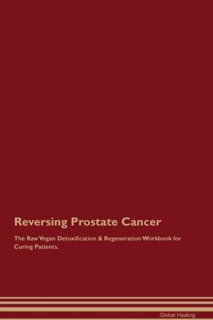 Reversing Prostate Cancer The Raw Vegan Detoxification & Regeneration Workbook for Curing Patients de Global Healing