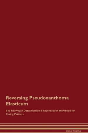 Reversing Pseudoxanthoma Elasticum The Raw Vegan Detoxification & Regeneration Workbook for Curing Patients de Global Healing