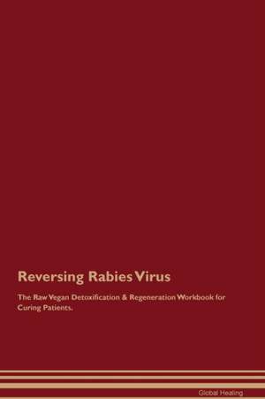 Reversing Rabies Virus The Raw Vegan Detoxification & Regeneration Workbook for Curing Patients de Global Healing