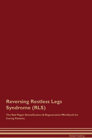 Reversing Restless Legs Syndrome (RLS) The Raw Vegan Detoxification & Regeneration Workbook for Curing Patients de Global Healing