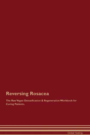 Reversing Rosacea The Raw Vegan Detoxification & Regeneration Workbook for Curing Patients de Global Healing