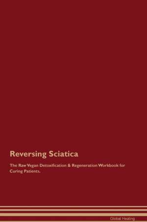 Reversing Sciatica The Raw Vegan Detoxification & Regeneration Workbook for Curing Patients de Global Healing