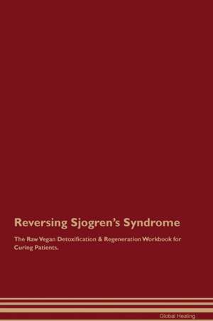 Reversing Sjogren's Syndrome The Raw Vegan Detoxification & Regeneration Workbook for Curing Patients de Global Healing