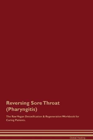 Reversing Sore Throat (Pharyngitis) The Raw Vegan Detoxification & Regeneration Workbook for Curing Patients de Global Healing