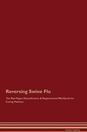 Reversing Swine Flu The Raw Vegan Detoxification & Regeneration Workbook for Curing Patients de Global Healing