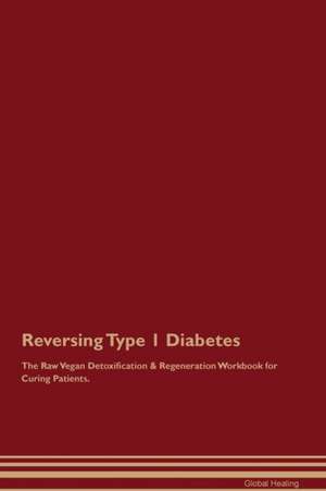 Reversing Type 1 Diabetes The Raw Vegan Detoxification & Regeneration Workbook for Curing Patients de Global Healing