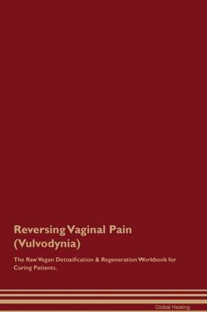 Reversing Vaginal Pain (Vulvodynia) The Raw Vegan Detoxification & Regeneration Workbook for Curing Patients de Global Healing