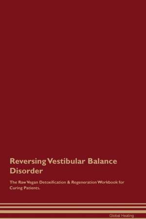 Reversing Vestibular Balance Disorder The Raw Vegan Detoxification & Regeneration Workbook for Curing Patients de Global Healing