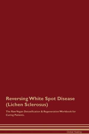 Reversing White Spot Disease (Lichen Sclerosus) The Raw Vegan Detoxification & Regeneration Workbook for Curing Patients de Global Healing