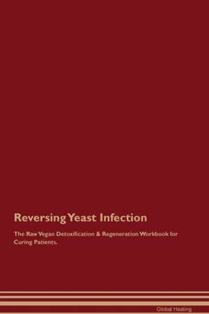 Reversing Yeast Infection The Raw Vegan Detoxification & Regeneration Workbook for Curing Patients de Global Healing