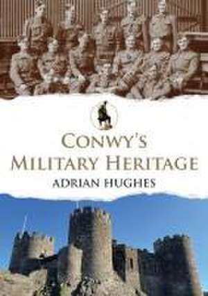 Conwy's Military Heritage de Adrian Hughes