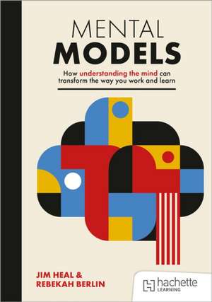 Mental Models: How understanding the mind can transform the way you work and learn de Jim Heal