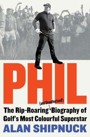 Phil: The Rip-Roaring (and Unauthorised!) Biography of Golf's Most Colourful Superstar de Alan Shipnuck