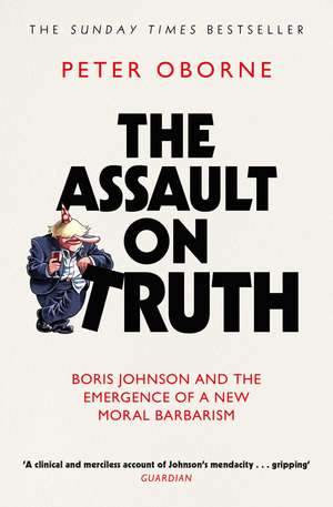 The Assault on Truth: Boris Johnson, Donald Trump and the Emergence of a New Moral Barbarism de Peter Oborne