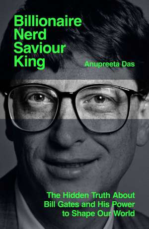 Billionaire, Nerd, Saviour, King: The Hidden Truth About Bill Gates and His Power to Shape Our World de Anupreeta Das