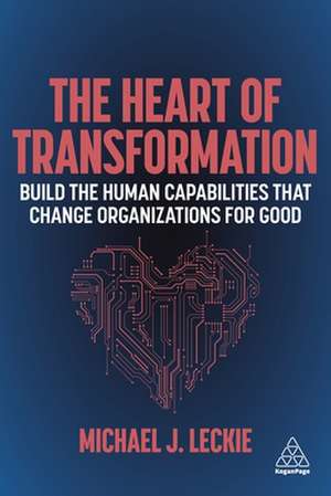 The Heart of Transformation – Build the Human Capabilities that Change Organizations for Good de Michael J. Leckie