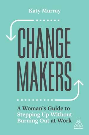 Change Makers – A Woman′s Guide to Stepping Up Without Burning Out at Work de Katy Murray