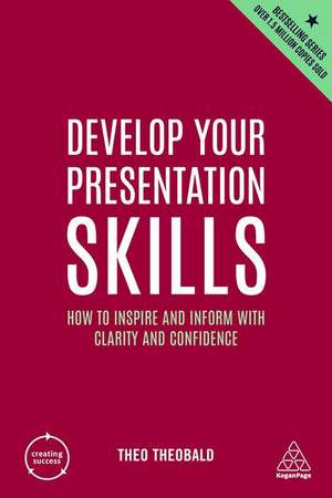 Develop Your Presentation Skills – How to Inspire and Inform with Clarity and Confidence de Theo Theobald