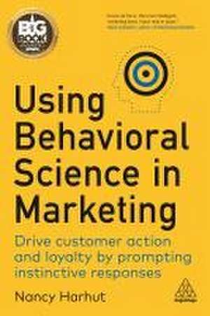 Using Behavioral Science in Marketing – Drive Customer Action and Loyalty by Prompting Instinctive Responses de Nancy Harhut