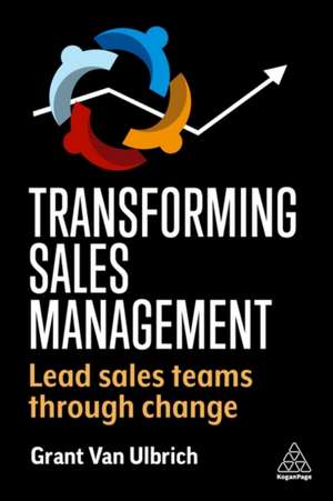 Transforming Sales Management – Lead Sales Teams Through Change de Grant Van Ulbrich