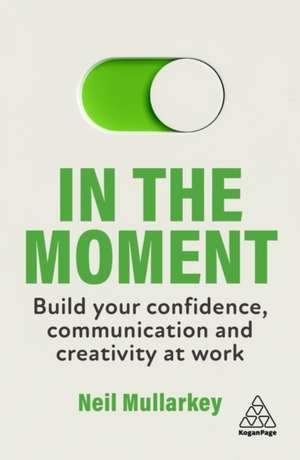 In the Moment – Build Your Confidence, Communication and Creativity at Work de Neil Mullarkey