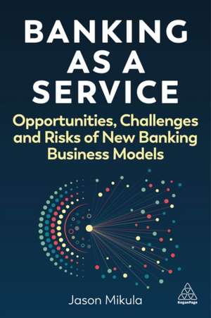 Banking as a Service – Opportunities, Challenges and Risks of New Banking Business Models de Jason Mikula