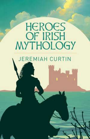 Heroes of Irish Mythology de Jeremiah Curtin