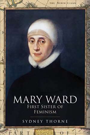 Mary Ward: First Sister of Feminism de Sydney Thorne