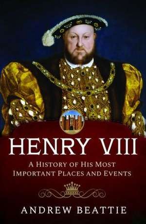 Henry VIII: A History of his Most Important Places and Events de Andrew Beattie