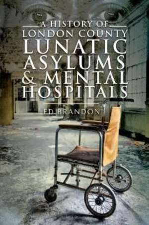 A History of London County Lunatic Asylums & Mental Hospitals de Ed Brandon