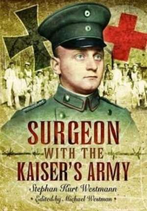 Surgeon with the Kaiser's Army de Stephan Kurt Westmann