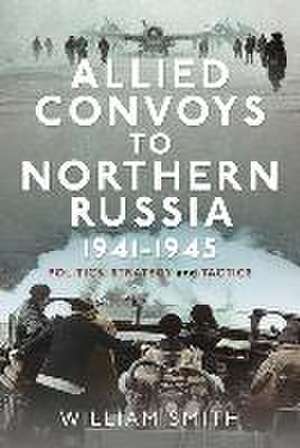 Allied Convoys to Northern Russia, 1941-1945 de William Smith