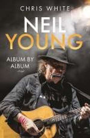 Neil Young: Album by Album de Chris White