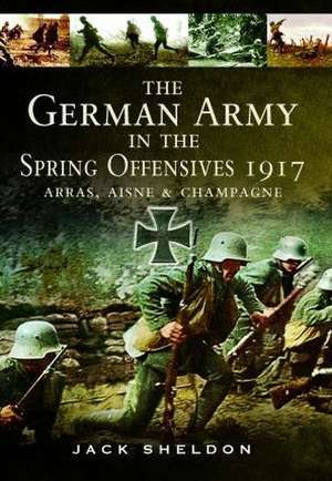 The German Army in the Spring Offensives 1917 de Jack Sheldon