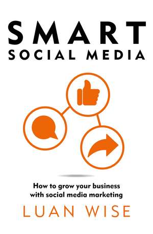 Smart Social Media: How to grow your business with social media marketing de Luan Wise