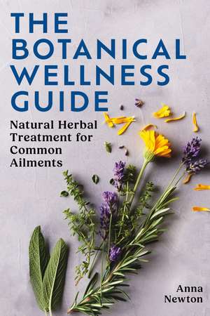 The Botanical Wellness Guide: Natural Herbal Treatment for Common Ailments de Anna Newton