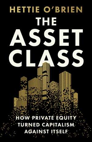 The Asset Class: How Private Equity Turned Capitalism Against Itself de Hettie O'Brien