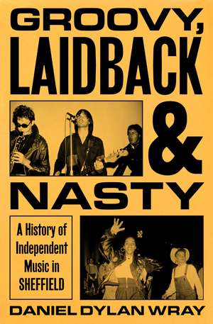 Groovy, Laidback and Nasty: A History of Independent Music in Sheffield de Daniel Dylan Wray