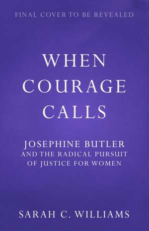 When Courage Calls: Josephine Butler and the Radical Pursuit of Justice for Women de Sarah Williams