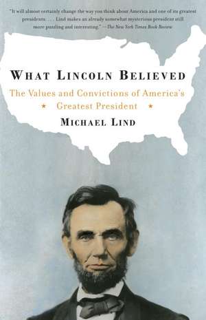 What Lincoln Believed: The Values and Convictions of America's Greatest President de Michael Lind