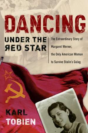 Dancing Under the Red Star: The Extraordinary Story of Margaret Werner, the Only American Woman to Survive Stalin's Gulag de Karl Tobien