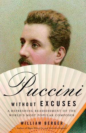 Puccini Without Excuses: A Refreshing Reassessment of the World's Most Popular Composer de William Berger