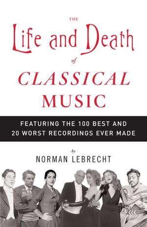 The Life and Death of Classical Music: Featuring the 100 Best and 20 Worst Recordings Ever Made de Norman Lebrecht