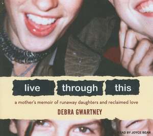 Live Through This: A Mother's Memoir of Runaway Daughters and Reclaimed Love de Debra Gwartney