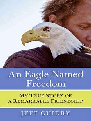 An Eagle Named Freedom: My True Story of a Remarkable Friendship de Jeff Guidry