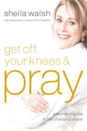 Get Off Your Knees and Pray: A Woman's Guide to Life-Changing Prayer de Sheila Walsh