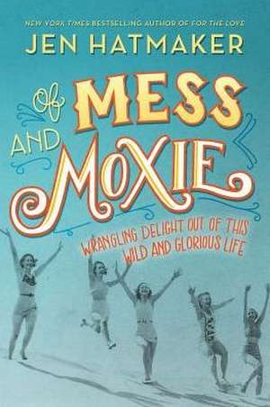 Of Mess and Moxie: Wrangling Delight Out of This Wild and Glorious Life de Jen Hatmaker