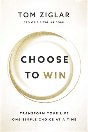 Choose to Win: Transform Your Life, One Simple Choice at a Time de Tom Ziglar