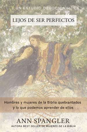 Lejos de ser perfectos: Hombres y mujeres de la Biblia quebrantados y lo que podemos aprender de ellos de Ann Spangler